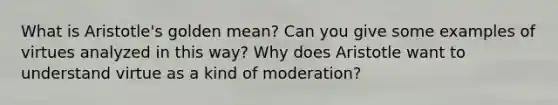 What is Aristotle's golden mean? Can you give some examples of virtues analyzed in this way? Why does Aristotle want to understand virtue as a kind of moderation?