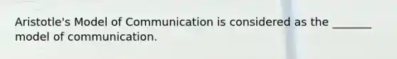 Aristotle's Model of Communication is considered as the _______ model of communication.