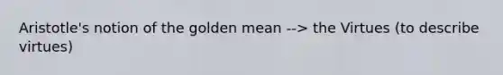 Aristotle's notion of the golden mean --> the Virtues (to describe virtues)