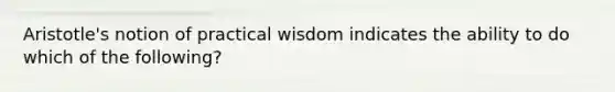 Aristotle's notion of practical wisdom indicates the ability to do which of the following?