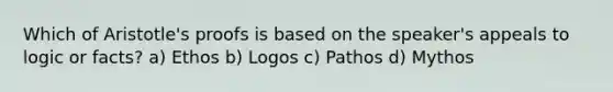 Which of Aristotle's proofs is based on the speaker's appeals to logic or facts? a) Ethos b) Logos c) Pathos d) Mythos