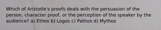 Which of Aristotle's proofs deals with the persuasion of the person, character proof, or the perception of the speaker by the audience? a) Ethos b) Logos c) Pathos d) Mythos