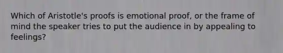 Which of Aristotle's proofs is emotional proof, or the frame of mind the speaker tries to put the audience in by appealing to feelings?