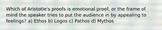 Which of Aristotle's proofs is emotional proof, or the frame of mind the speaker tries to put the audience in by appealing to feelings? a) Ethos b) Logos c) Pathos d) Mythos