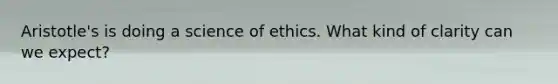 Aristotle's is doing a science of ethics. What kind of clarity can we expect?