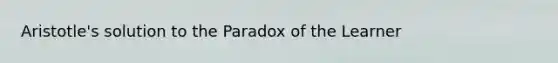 Aristotle's solution to the Paradox of the Learner