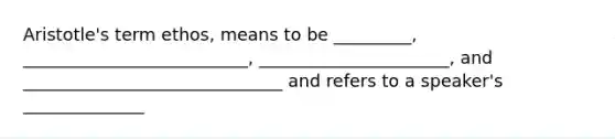 Aristotle's term ethos, means to be _________, __________________________, ______________________, and ______________________________ and refers to a speaker's ______________