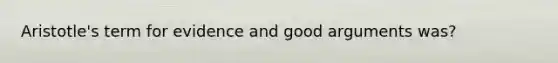 Aristotle's term for evidence and good arguments was?