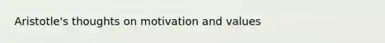 Aristotle's thoughts on motivation and values