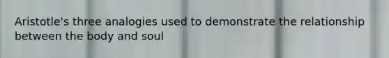 Aristotle's three analogies used to demonstrate the relationship between the body and soul