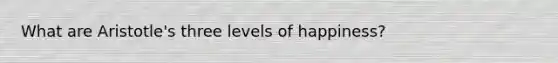 What are Aristotle's three levels of happiness?