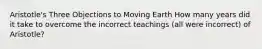 Aristotle's Three Objections to Moving Earth How many years did it take to overcome the incorrect teachings (all were incorrect) of Aristotle?