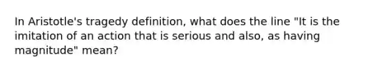 In Aristotle's tragedy definition, what does the line "It is the imitation of an action that is serious and also, as having magnitude" mean?