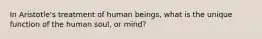 In Aristotle's treatment of human beings, what is the unique function of the human soul, or mind?