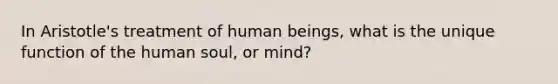 In Aristotle's treatment of human beings, what is the unique function of the human soul, or mind?