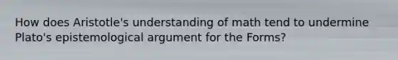 How does Aristotle's understanding of math tend to undermine Plato's epistemological argument for the Forms?