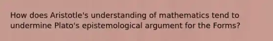 How does Aristotle's understanding of mathematics tend to undermine Plato's epistemological argument for the Forms?