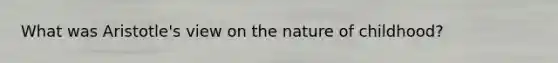 What was Aristotle's view on the nature of childhood?