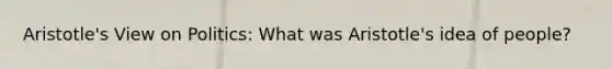 Aristotle's View on Politics: What was Aristotle's idea of people?