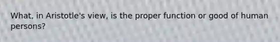 What, in Aristotle's view, is the proper function or good of human persons?
