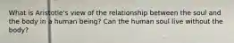 What is Aristotle's view of the relationship between the soul and the body in a human being? Can the human soul live without the body?