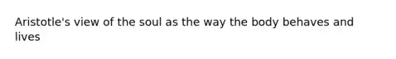 Aristotle's view of the soul as the way the body behaves and lives