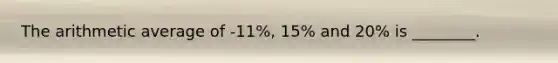 The arithmetic average of -11%, 15% and 20% is ________.