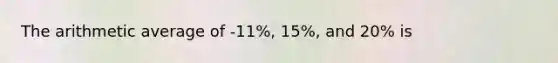 The arithmetic average of -11%, 15%, and 20% is