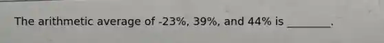 The arithmetic average of -23%, 39%, and 44% is ________.