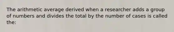 The arithmetic average derived when a researcher adds a group of numbers and divides the total by the number of cases is called the: