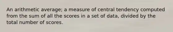 An arithmetic average; a measure of central tendency computed from the sum of all the scores in a set of data, divided by the total number of scores.