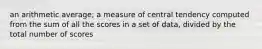 an arithmetic average; a measure of central tendency computed from the sum of all the scores in a set of data, divided by the total number of scores