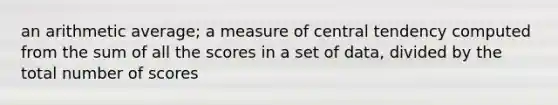 an arithmetic average; a measure of central tendency computed from the sum of all the scores in a set of data, divided by the total number of scores