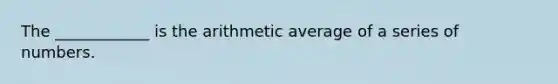 The ____________ is the arithmetic average of a series of numbers.