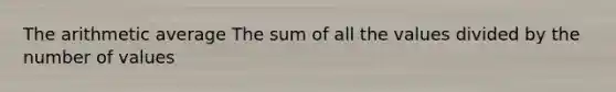 The arithmetic average The sum of all the values divided by the number of values