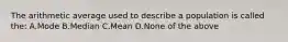 The arithmetic average used to describe a population is called the: A.Mode B.Median C.Mean D.None of the above