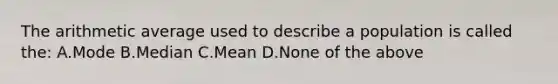 The arithmetic average used to describe a population is called the: A.Mode B.Median C.Mean D.None of the above