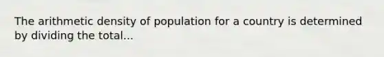 The arithmetic density of population for a country is determined by dividing the total...