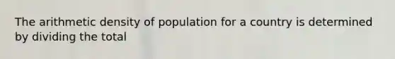 The arithmetic density of population for a country is determined by dividing the total