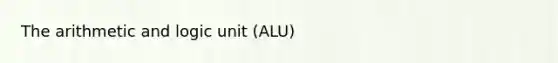 The arithmetic and logic unit (ALU)