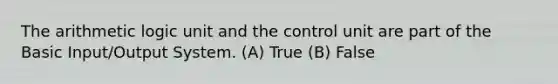 The arithmetic logic unit and the control unit are part of the Basic Input/Output System. (A) True (B) False