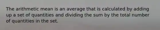 The arithmetic mean is an average that is calculated by adding up a set of quantities and dividing the sum by the total number of quantities in the set.