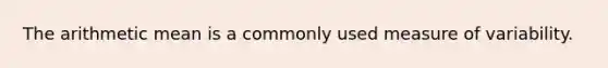 The arithmetic mean is a commonly used measure of variability.