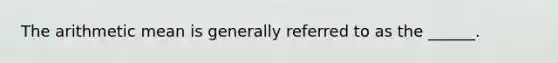 The arithmetic mean is generally referred to as the ______.