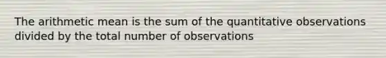 The arithmetic mean is the sum of the quantitative observations divided by the total number of observations