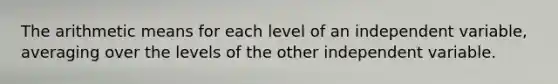 The arithmetic means for each level of an independent variable, averaging over the levels of the other independent variable.