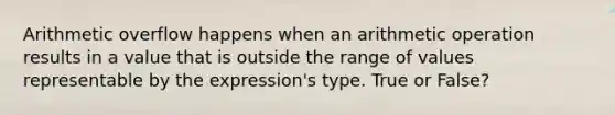 Arithmetic overflow happens when an arithmetic operation results in a value that is outside the range of values representable by the expression's type. True or False?