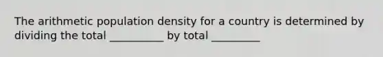 The arithmetic population density for a country is determined by dividing the total __________ by total _________