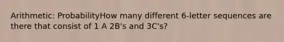 Arithmetic: ProbabilityHow many different 6-letter sequences are there that consist of 1 A 2B's and 3C's?