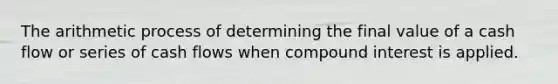 The arithmetic process of determining the final value of a cash flow or series of cash flows when <a href='https://www.questionai.com/knowledge/k07TQ6sK1u-compound-interest' class='anchor-knowledge'>compound interest</a> is applied.